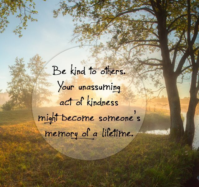 Be kind to others. Your unassuming act of kindness might become someone's memory of a lifetime.